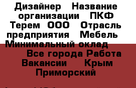 Дизайнер › Название организации ­ ПКФ Терем, ООО › Отрасль предприятия ­ Мебель › Минимальный оклад ­ 23 000 - Все города Работа » Вакансии   . Крым,Приморский